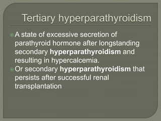 A state of excessive secretion of
parathyroid hormone after longstanding
secondary hyperparathyroidism and
resulting in hypercalcemia.
Or secondary hyperparathyroidism that
persists after successful renal
transplantation
 