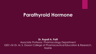 Parathyroid Hormone
Dr. Rupali A. Patil
Associate Professor, Pharmacology Department
GES’s Sir Dr. M. S. Gosavi College of Pharmaceutical Education & Research,
Nashik
 