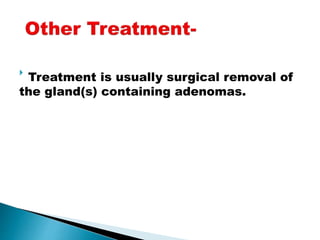 
Treatment is usually surgical removal of
the gland(s) containing adenomas.
 