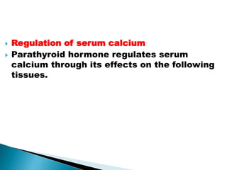  Regulation of serum calcium
 Parathyroid hormone regulates serum
calcium through its effects on the following
tissues.
 