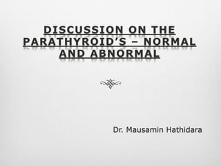 DISCUSSION ON THE
PARATHYROID’S – NORMAL
AND ABNORMAL
Dr. Mausamin Hathidara
 