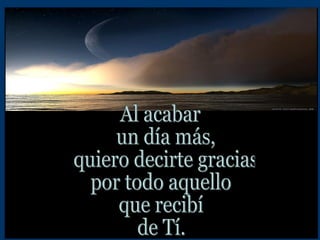 Al acabar un día más, quiero decirte gracias por todo aquello que recibí de Tí. 