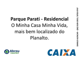 Parque Parati - ResidencialO Minha Casa Minha Vida, mais bem localizado do Planalto. DANILO ALENCAR – (84) 9109-3953 / 8703-9747 