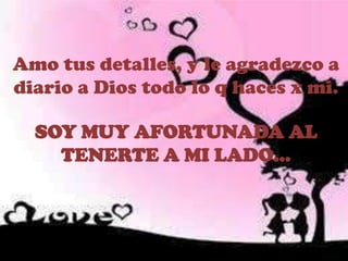 Amo tus detalles, y le agradezco a
diario a Dios todo lo q haces x mi.
SOY MUY AFORTUNADA AL
TENERTE A MI LADO…

 