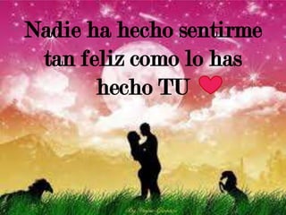 Nadie ha hecho sentirme
tan feliz como lo has
hecho TU

 
