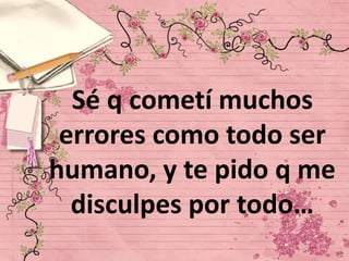 Sé q cometí muchos
errores como todo ser
humano, y te pido q me
disculpes por todo…

 