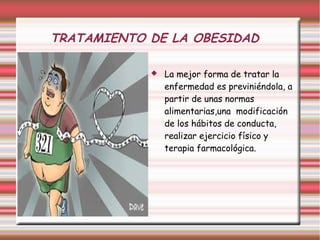 TRATAMIENTO DE LA OBESIDAD 
 La mejor forma de tratar la 
enfermedad es previniéndola, a 
partir de unas normas 
alimentarias,una modificación 
de los hábitos de conducta, 
realizar ejercicio físico y 
terapia farmacológica. 
 