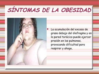 SÍNTOMAS DE LA OBESIDAD 
 La acumulación del exceso de 
grasa debajo del diafragma y en 
la pared torácica puede ejercer 
presión en los pulmones, 
provocando dificultad para 
respirar y ahogo, 
 