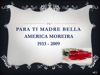 PARA TI MADRE BELLA
  AMERICA MOREIRA
       1933 - 2009
 