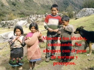 Muestra tus ideales,
caminando. No
ahogues con el peso
de normas y
preceptos.
 