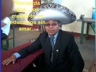 Recuerda
que…los
maestros no
educamos sin
amar…
 