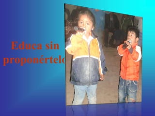 Educa sin
proponértelo
 