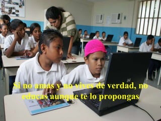 Si no amas y no vives de verdad, no
educas aunque te lo propongas
 