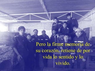 Pero la firme memoria de
su corazón, retiene de por
vida lo sentido y lo
vivido.
 