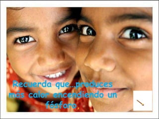 Recuerda que…produces
más calor encendiendo un
fósforo,
 