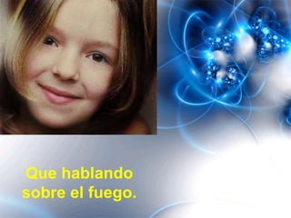 Que hablando
sobre el fuego.
 