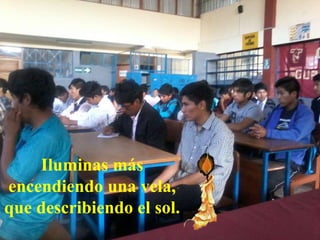 Iluminas más
encendiendo una vela,
que describiendo el sol.
 