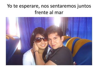 Yo te esperare, nos sentaremos juntos frente al mar