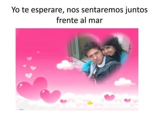 Yo te esperare, nos sentaremos juntos frente al mar