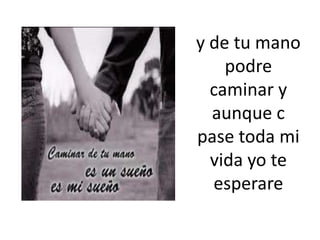 y de tu mano podre caminar y aunque c pase toda mi vida yo te esperare