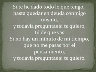  Si te he dado todo lo que tengo,hasta quedar en deuda conmigo mismo,y todavía preguntas si te quiero,tú de que vasSi no hay un minuto de mi tiempo, que no me pasas por el pensamiento,y todavía preguntas si te quiero.