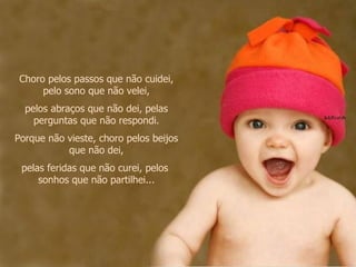 Choro pelos passos que não cuidei, pelo sono que não velei, pelos abraços que não dei, pelas perguntas que não respondi. Porque não vieste, choro pelos beijos que não dei, pelas feridas que não curei, pelos  sonhos que não partilhei... 