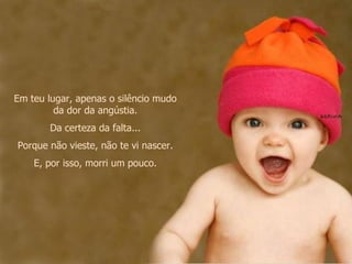 Em teu lugar, apenas o silêncio mudo da dor da angústia. Da certeza da falta... Porque não vieste, não te vi nascer. E, por isso, morri um pouco. 