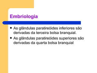 Embriologia As glândulas paratireóides inferiores são derivadas da terceira bolsa branquial. As glândulas paratireóides superiores são derivadas da quarta bolsa branquial 