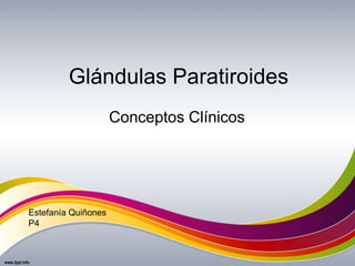 Glándulas Paratiroides
Conceptos Clínicos
Estefanía Quiñones
P4
 