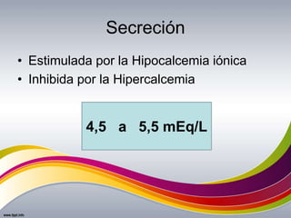 Secreción
• Estimulada por la Hipocalcemia iónica
• Inhibida por la Hipercalcemia
4,5 a 5,5 mEq/L
 