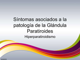 Síntomas asociados a la
patología de la Glándula
Paratiroides
Hiperparatiroidismo
 