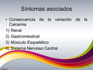 Síntomas asociados
• Consecuencia de la variación de la
Calcemia
1) Renal
2) Gastrointestinal
3) Músculo Esquelético
4) Sistema Nervioso Central
 