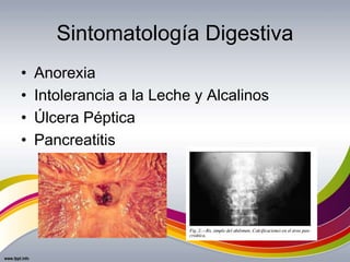 Sintomatología Digestiva
• Anorexia
• Intolerancia a la Leche y Alcalinos
• Úlcera Péptica
• Pancreatitis
 
