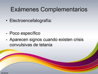 Exámenes Complementarios
• Electroencefalografía:
- Poco específico
- Aparecen signos cuando existen crisis
convulsivas de tetania
 