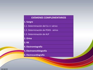 EXÁMENES COMPLEMENTARIOS
1. Sangre
1.1. Determinación del Ca ++ sérico
1.2. Determinación de PO43- sérico
1.3. Determinación de ALP
2. Orina
3. RX
4. Electromiografía
5. Electroencefalografía
6. Electrocardiografía
 