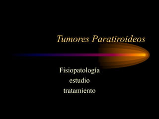Tumores Paratiroideos
Fisiopatología
estudio
tratamiento
 