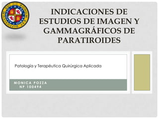 INDICACIONES DE
           ESTUDIOS DE IMAGEN Y
            GAMMAGRÁFICOS DE
               PARATIROIDES


Patología y Terapéutica Quirúrgica Aplicada



MONICA POZZA
  NP 100494
 