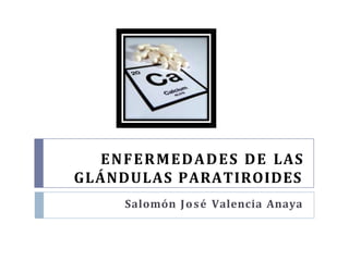 ENFERMEDADES DE LAS
GLÁNDULAS PARATIROIDES
Salomón José Valencia Anaya
 