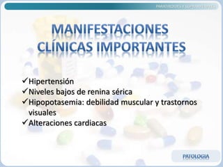 PARATIROIDES Y SUPRARRENALES
Hipertensión
Niveles bajos de renina sérica
Hipopotasemia: debilidad muscular y trastornos
visuales
Alteraciones cardiacas
 