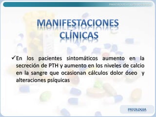 PARATIROIDES Y SUPRARRENALES
En los pacientes sintomáticos aumento en la
secreción de PTH y aumento en los niveles de calcio
en la sangre que ocasionan cálculos dolor óseo y
alteraciones psíquicas
 