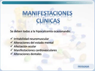 PARATIROIDES Y SUPRARRENALES
Se deben todas a la hipocalcemia ocasionando:
 Irritabilidad neuromuscular
 Alteraciones del estado mental
 Afectación ocular
 Manifestaciones cardiovasculares
 Alteraciones dentales
 