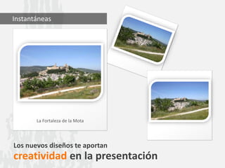 Los nuevos diseños te aportan
creatividad en la presentación
La Fortaleza de la Mota
Instantáneas
 