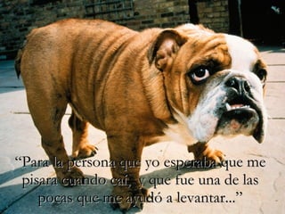“ Para la persona que yo esperaba que me pisara cuando caí,  y que fue una de las pocas que me ayudó a levantar...” 