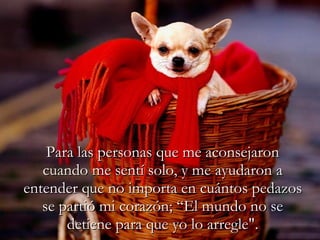 Para las personas que me aconsejaron cuando me sentí solo, y me ayudaron a entender que no importa en cuántos pedazos se partió mi corazón; “El mundo no se detiene para que yo lo arregle". 