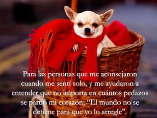 Para las personas que me aconsejaron
   cuando me sentí solo, y me ayudaron a
entender que no importa en cuántos pedazos
   se partió mi corazón; “El mundo no se
       detiene para que yo lo arregle".
 