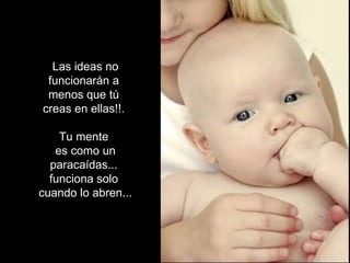 Las ideas no
 funcionarán a
 menos que tú
creas en ellas!!.

    Tu mente
   es como un
  paracaídas...
  funciona solo
cuando lo abren...
 