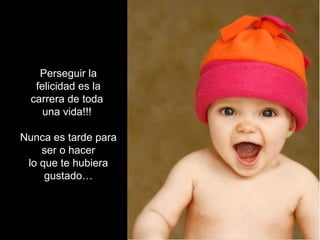 Perseguir la
   felicidad es la
  carrera de toda
     una vida!!!

Nunca es tarde para
    ser o hacer
 lo que te hubiera
     gustado…
 