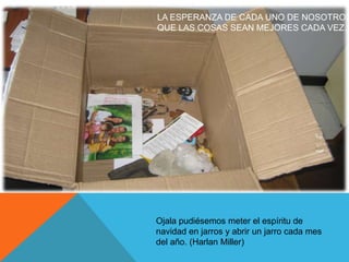 LA ESPERANZA DE CADA UNO DE NOSOTROS
QUE LAS COSAS SEAN MEJORES CADA VEZ…




Ojala pudiésemos meter el espíritu de
navidad en jarros y abrir un jarro cada mes
del año. (Harlan Miller)
 
