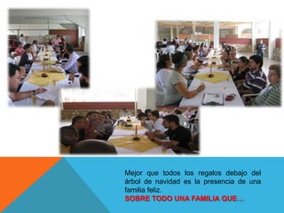 Mejor que todos los regalos debajo del
árbol de navidad es la presencia de una
familia feliz.
SOBRE TODO UNA FAMILIA QUE…
 