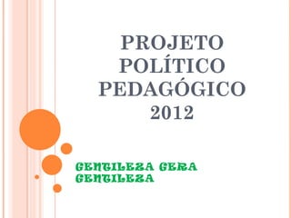 PROJETO
   POLÍTICO
  PEDAGÓGICO
      2012

GENTILEZA GERA
GENTILEZA
 